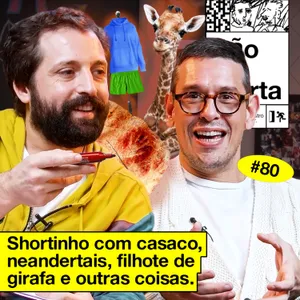 #80: SHORTINHO COM CASACO, NEANDERTAIS, FILHOTE DE GIRAFA E OUTRAS COISAS