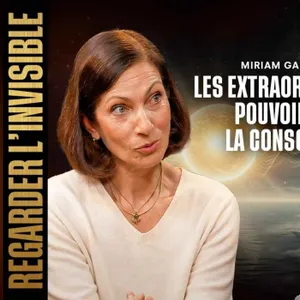 MIRIAM GABLIER - LES EXTRAORDINAIRES POUVOIRS DE LA CONSCIENCE - REGARDER L'INVISIBLE - ÉPISODE 34