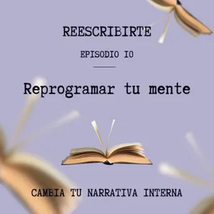 Episodio 10 | Cómo reprogramar tu mente | Cambia tu narrativa interna