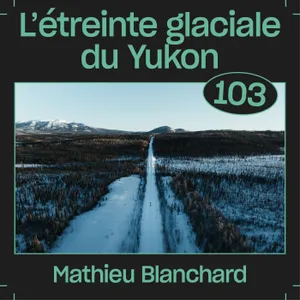 #103 — L'étreinte glaciale du Yukon, avec Mathieu Blanchard