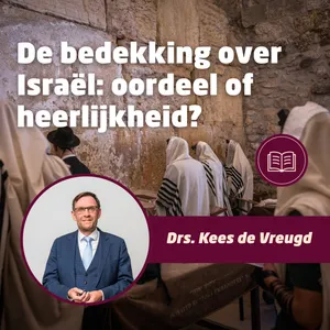 De bedekking over Israël: oordeel of heerlijkheid? • Drs. Kees de Vreugd